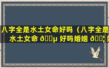 八字全是水土女命好吗（八字全是水土女命 🐵 好吗婚姻 🐦 好吗）